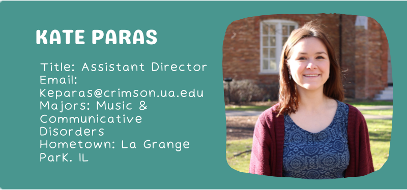 Kate Paras Title: Assistant Director Email: keparas@crimson.ua.edu Majors: Music & Communicative Disorders Hometown: La Grange Park. IL