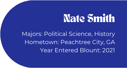 Nate Smith
Majors: Political Science, History
Hometown: Peachtree City, GA
Year Entered Blount: 2021